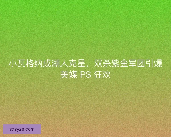 小瓦格纳成湖人克星，双杀紫金军团引爆美媒 PS 狂欢