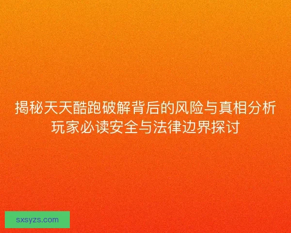 揭秘天天酷跑破解背后的风险与真相分析玩家必读安全与法律边界探讨