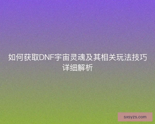 如何获取DNF宇宙灵魂及其相关玩法技巧详细解析