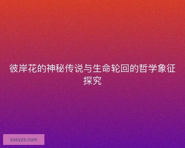 彼岸花的神秘传说与生命轮回的哲学象征探究