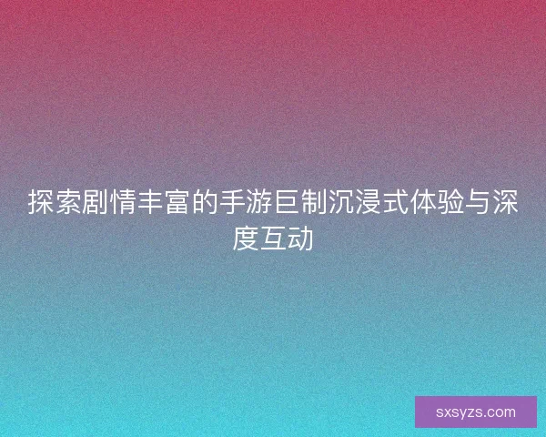 探索剧情丰富的手游巨制沉浸式体验与深度互动