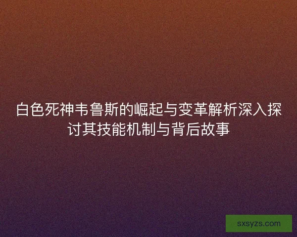 白色死神韦鲁斯的崛起与变革解析深入探讨其技能机制与背后故事