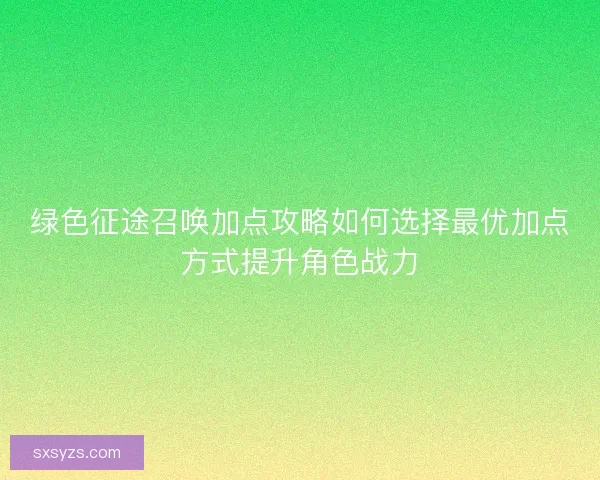 绿色征途召唤加点攻略如何选择最优加点方式提升角色战力