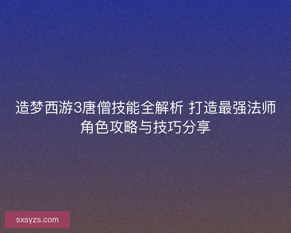 造梦西游3唐僧技能全解析 打造最强法师角色攻略与技巧分享