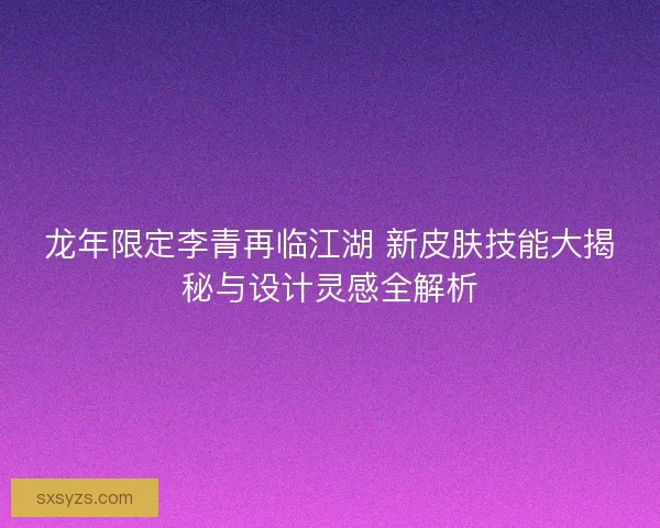 龙年限定李青再临江湖 新皮肤技能大揭秘与设计灵感全解析