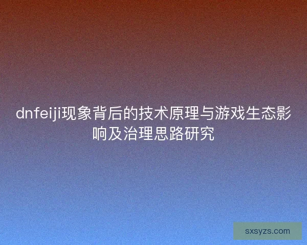 dnfeiji现象背后的技术原理与游戏生态影响及治理思路研究