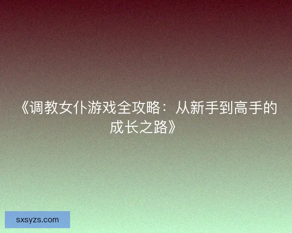 《调教女仆游戏全攻略:从新手到高手的成长之路》 《调教女仆游戏全攻略:从新手到高手的成长之路》