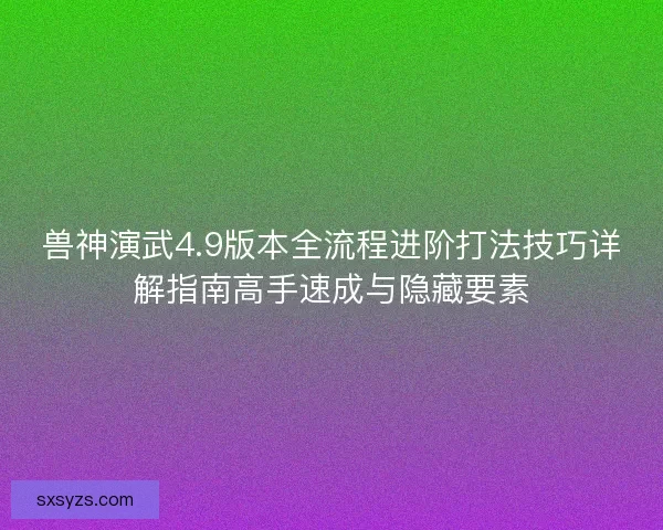 兽神演武4.9版本全流程进阶打法技巧详解指南高手速成与隐藏要素