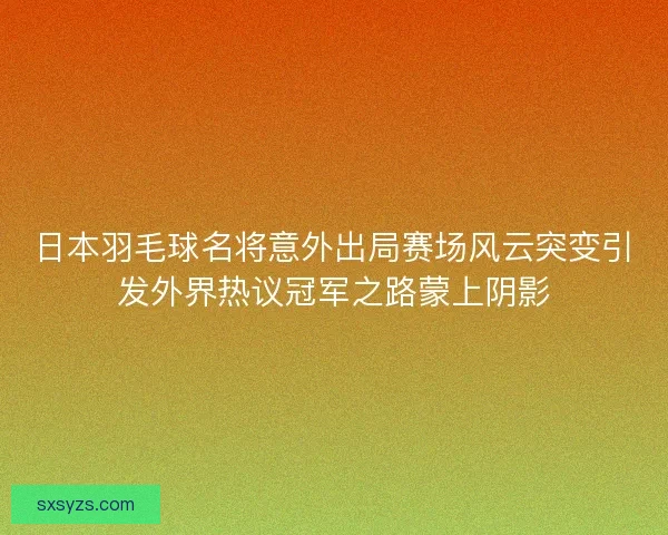 日本羽毛球名将意外出局赛场风云突变引发外界热议冠军之路蒙上阴影 日本羽毛球名将意外出局赛场风云突变引发外界热议冠军之路蒙上阴影