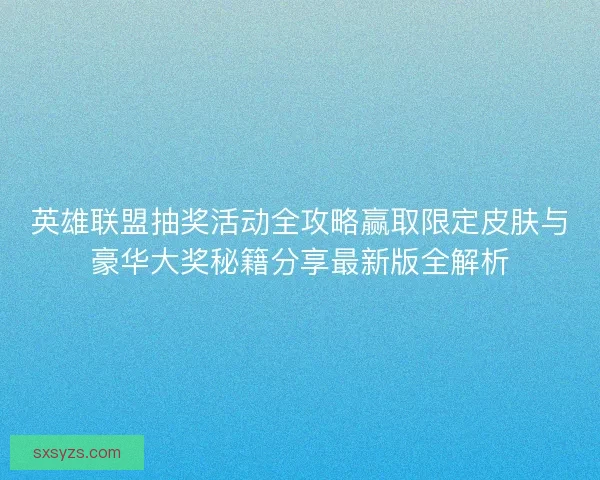 英雄联盟抽奖活动全攻略赢取限定皮肤与豪华大奖秘籍分享最新版全解析