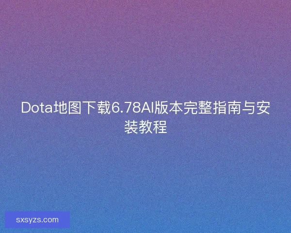 Dota地图下载6.78AI版本完整指南与安装教程