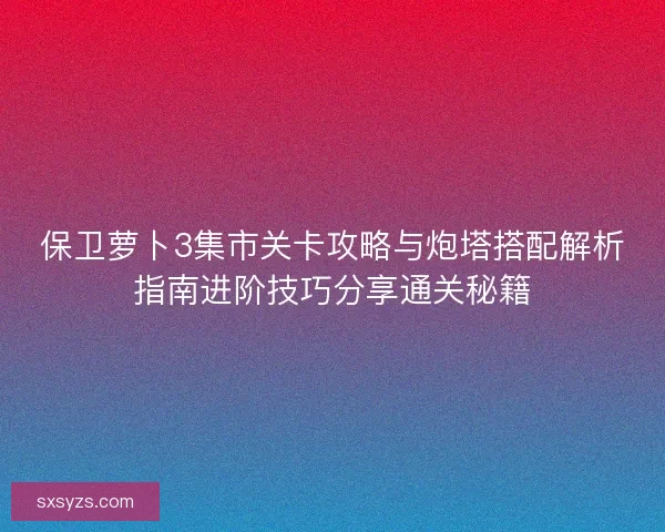 保卫萝卜3集市关卡攻略与炮塔搭配解析指南进阶技巧分享通关秘籍
