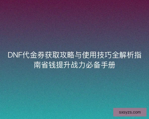 DNF代金券获取攻略与使用技巧全解析指南省钱提升战力必备手册