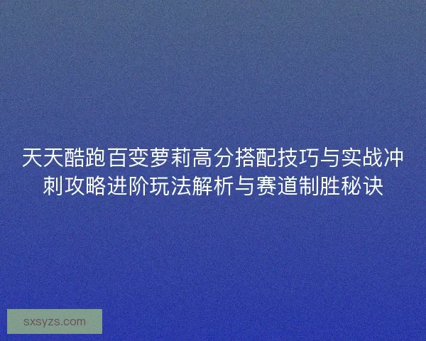 天天酷跑百变萝莉高分搭配技巧与实战冲刺攻略进阶玩法解析与赛道制胜秘诀 天天酷跑百变萝莉高分搭配技巧与实战冲刺攻略进阶玩法解析与赛道制胜秘诀