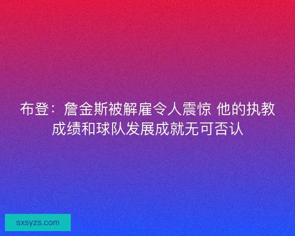 布登:詹金斯被解雇令人震惊 他的执教成绩和球队发展成就无可否认 布登:詹金斯被解雇令人震惊 他的执教成绩和球队发展成就无可否认