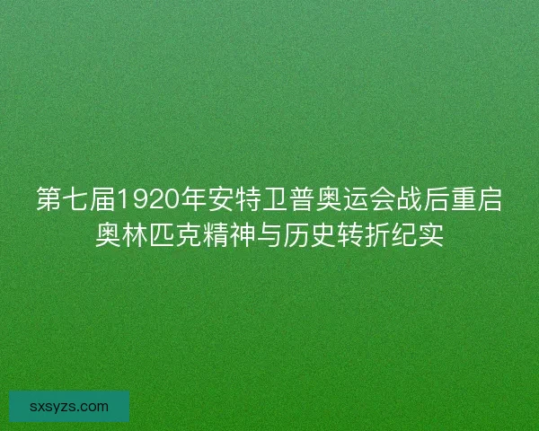 第七届1920年安特卫普奥运会战后重启奥林匹克精神与历史转折纪实