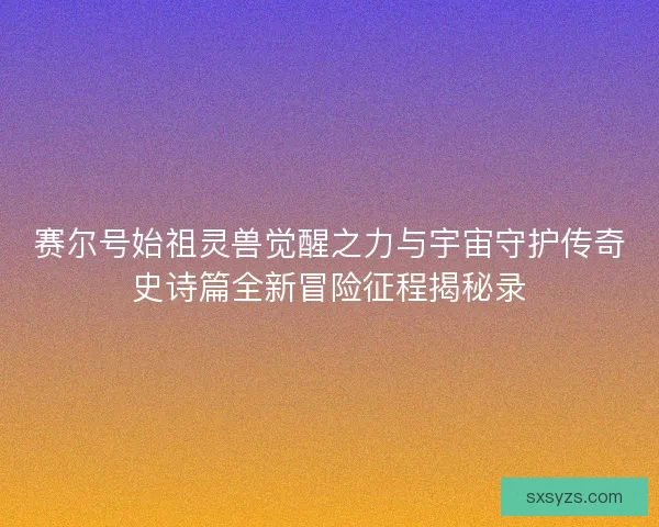 赛尔号始祖灵兽觉醒之力与宇宙守护传奇史诗篇全新冒险征程揭秘录