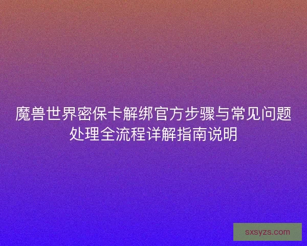 魔兽世界密保卡解绑官方步骤与常见问题处理全流程详解指南说明