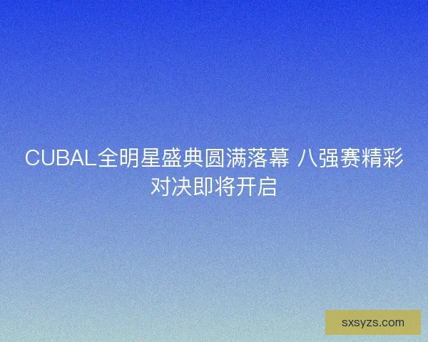 CUBAL全明星盛典圆满落幕 八强赛精彩对决即将开启