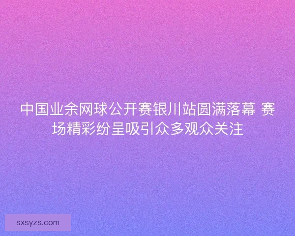 中国业余网球公开赛银川站圆满落幕 赛场精彩纷呈吸引众多观众关注 中国业余网球公开赛银川站圆满落幕 赛场精彩纷呈吸引众多观众关注