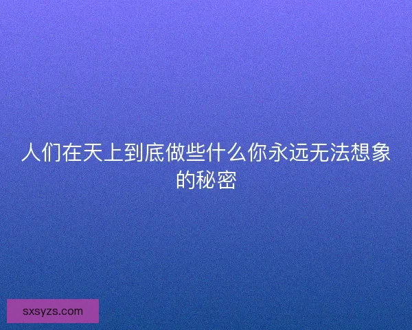 人们在天上到底做些什么你永远无法想象的秘密