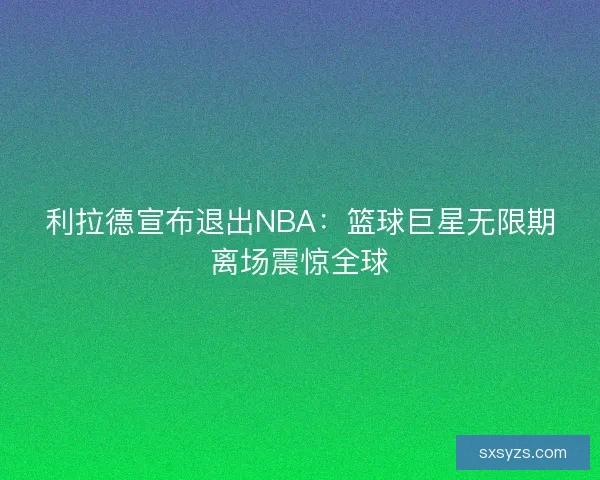 利拉德宣布退出NBA：篮球巨星无限期离场震惊全球