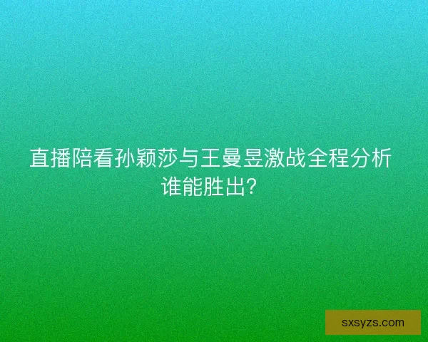 直播陪看孙颖莎与王曼昱激战全程分析 谁能胜出？