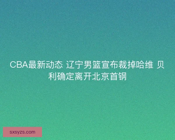 CBA最新动态 辽宁男篮宣布裁掉哈维 贝利确定离开北京首钢