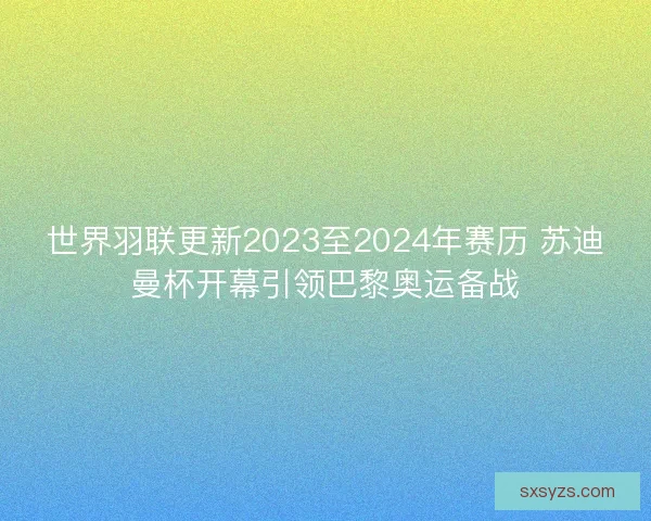 世界羽联更新2023至2024年赛历 苏迪曼杯开幕引领巴黎奥运备战