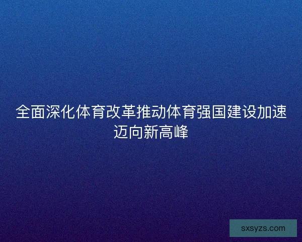 全面深化体育改革推动体育强国建设加速迈向新高峰