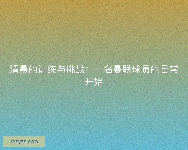 清晨的训练与挑战：一名曼联球员的日常开始