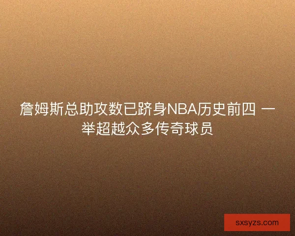 詹姆斯总助攻数已跻身NBA历史前四 一举超越众多传奇球员