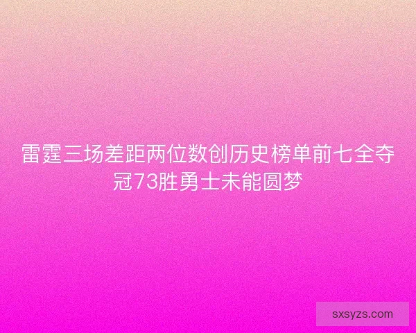 雷霆三场差距两位数创历史榜单前七全夺冠73胜勇士未能圆梦