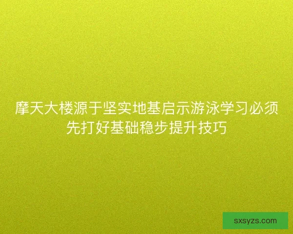 摩天大楼源于坚实地基启示游泳学习必须先打好基础稳步提升技巧