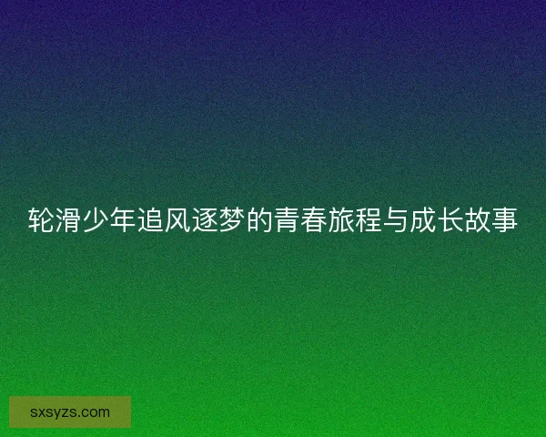 轮滑少年追风逐梦的青春旅程与成长故事 轮滑少年追风逐梦的青春旅程与成长故事