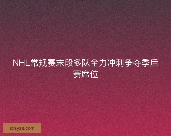 NHL常规赛末段多队全力冲刺争夺季后赛席位