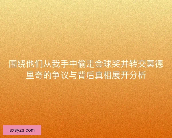围绕他们从我手中偷走金球奖并转交莫德里奇的争议与背后真相展开分析