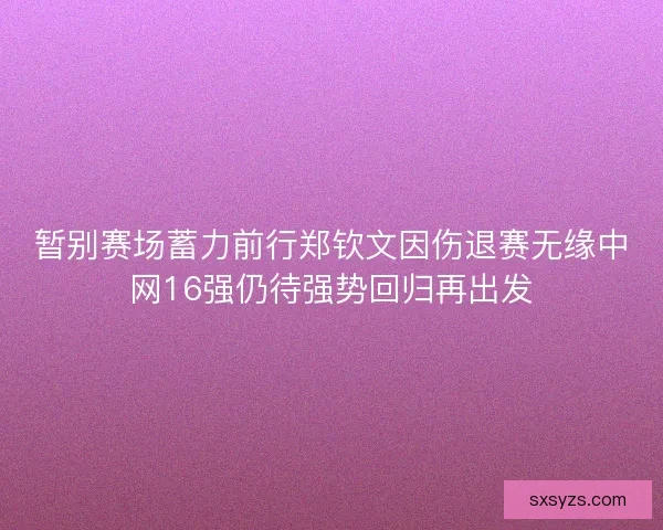 暂别赛场蓄力前行郑钦文因伤退赛无缘中网16强仍待强势回归再出发 暂别赛场蓄力前行郑钦文因伤退赛无缘中网16强仍待强势回归再出发