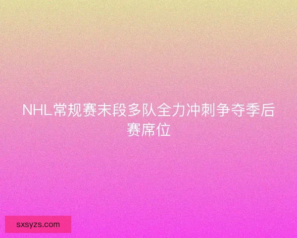 NHL常规赛末段多队全力冲刺争夺季后赛席位