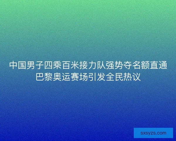 中国男子四乘百米接力队强势夺名额直通巴黎奥运赛场引发全民热议 中国男子四乘百米接力队强势夺名额直通巴黎奥运赛场引发全民热议