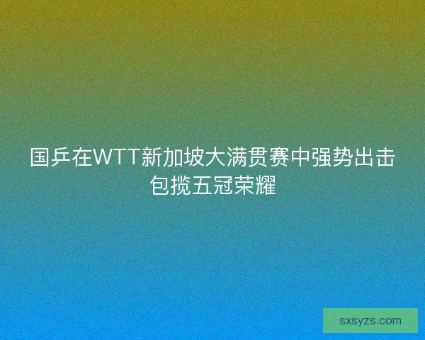 国乒在WTT新加坡大满贯赛中强势出击包揽五冠荣耀