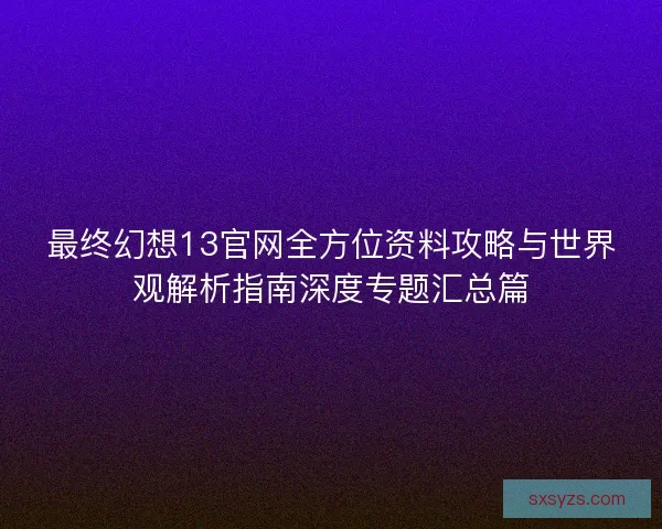 最终幻想13官网全方位资料攻略与世界观解析指南深度专题汇总篇