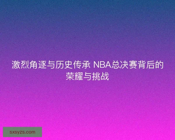 激烈角逐与历史传承 NBA总决赛背后的荣耀与挑战