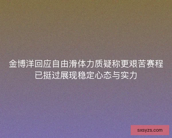 金博洋回应自由滑体力质疑称更艰苦赛程已挺过展现稳定心态与实力