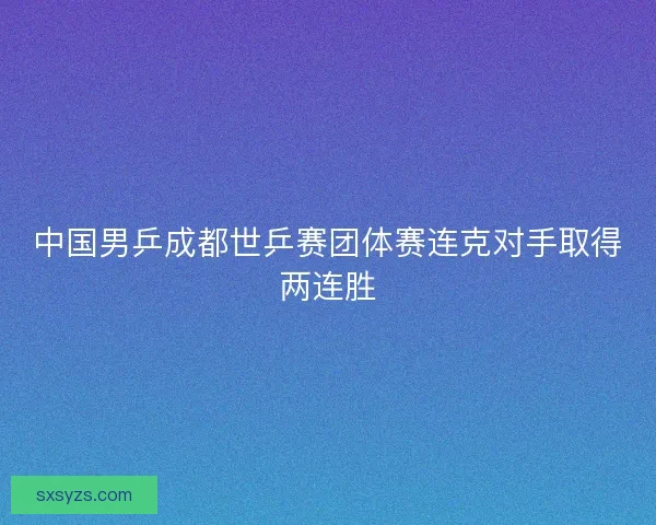 中国男乒成都世乒赛团体赛连克对手取得两连胜