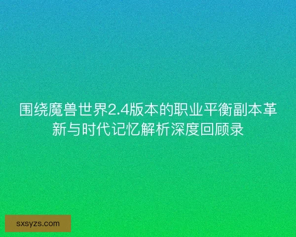 围绕魔兽世界2.4版本的职业平衡副本革新与时代记忆解析深度回顾录