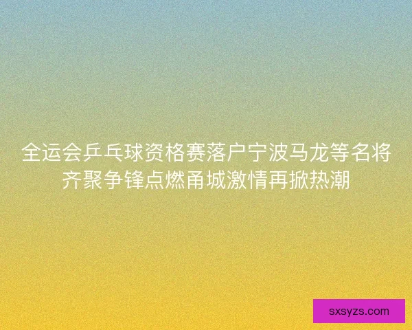 全运会乒乓球资格赛落户宁波马龙等名将齐聚争锋点燃甬城激情再掀热潮 全运会乒乓球资格赛落户宁波马龙等名将齐聚争锋点燃甬城激情再掀热潮