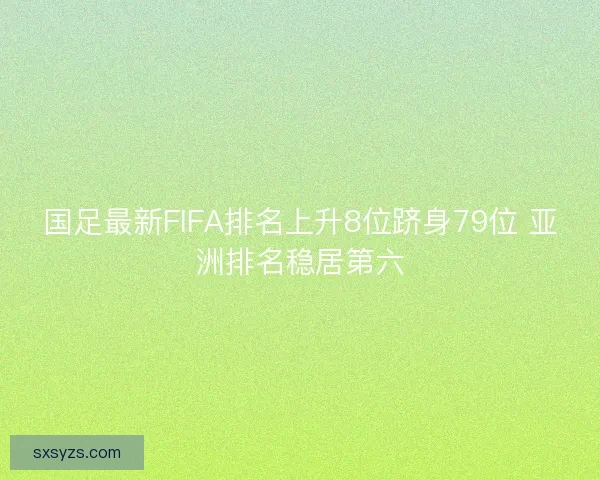 国足最新FIFA排名上升8位跻身79位 亚洲排名稳居第六 国足最新FIFA排名上升8位跻身79位 亚洲排名稳居第六