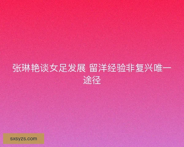 张琳艳谈女足发展 留洋经验非复兴唯一途径 张琳艳谈女足发展 留洋经验非复兴唯一途径
