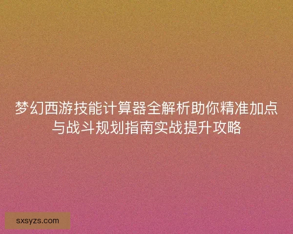 梦幻西游技能计算器全解析助你精准加点与战斗规划指南实战提升攻略 梦幻西游技能计算器全解析助你精准加点与战斗规划指南实战提升攻略